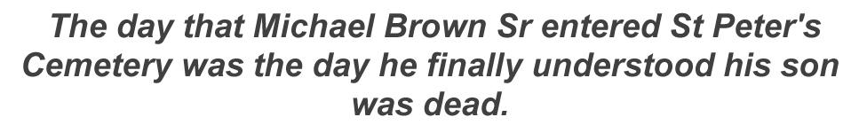 The day that Michael Brown Sr entered St Peter's Cemetery was the day he finally understood that his son was dead.