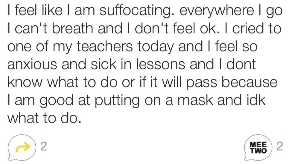 I feel like I am suffocating. everywhere I go I can't breath and I don't feel ok. I cried to one of my teachers today and I feel so anxious and sick in lessons and I dont know what to do or if it will pass because I am good at putting on a mask and idk what to do.