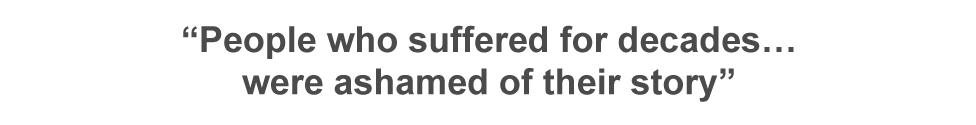 Quote: "People who suffered for decades... were ashamed of their story"