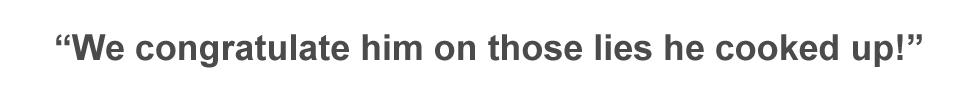 Quote: "We congratulate him on these lies he cooked up!"