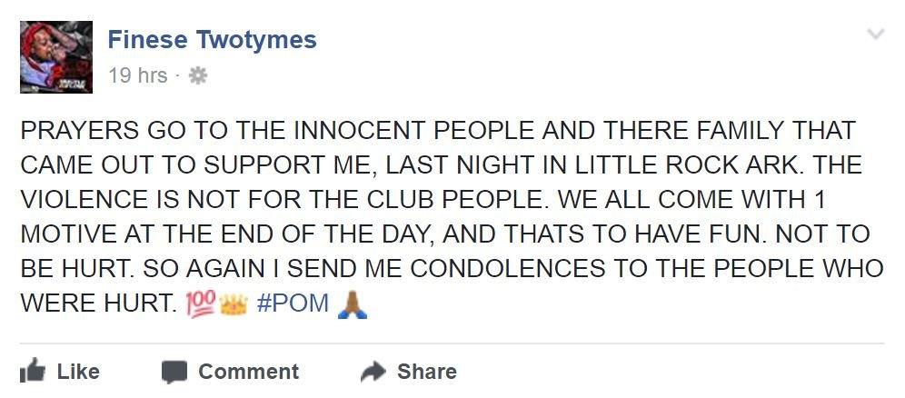 Screenshot of a Facebook post from Finese TwoTymes: PRAYERS GO TO THE INNOCENT PEOPLE AND THERE FAMILY THAT CAME OUT TO SUPPORT ME, LAST NIGHT IN LITTLE ROCK ARK. THE VIOLENCE IS NOT FOR THE CLUB PEOPLE. WE ALL COME WITH 1 MOTIVE AT THE END OF THE DAY, AND THATS TO HAVE FUN. NOT TO BE HURT. SO AGAIN I SEND ME CONDOLENCES TO THE PEOPLE WHO WERE HURT