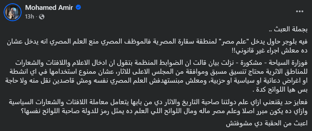 لقطة شاشة لتعليق نشره محمد أمير على صفحته بموقع "فيس بوك"، قال فيه: "أريد أن يقنعني كيف يُعامل علم دولتنا صاحبة التاريخ معاملة اللافتات والشعارات السياسية"، معبراً عن استغرابه من المبررات التي قيل إنها استُخدمت لمنع إدخال العلم المصري إلى المنطقة الأثرية.