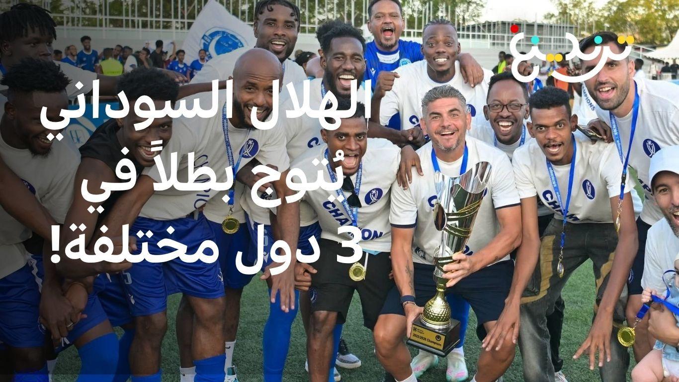 الهلال السوداني يكتب التاريخ ويُتوج بطلاً في 3 دول مختلفة 