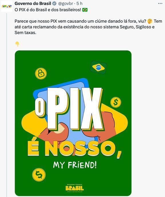 Captura de tela de postagem do Governo do Brasil no X. O texto diz: &ldquo;O PIX &eacute; do Brasil e dos brasileiros! Parece que nosso PIX vem causando um ci&uacute;me danado l&aacute; fora, viu? Tem at&eacute; carta reclamando da exist&ecirc;ncia do nosso sistema Seguro, Sigiloso e Sem taxas.&rdquo; Abaixo, h&aacute; uma ilustra&ccedil;&atilde;o em fundo verde com a frase em destaque: &ldquo;O PIX &Eacute; NOSSO, MY FRIEND!&rdquo;, acompanhada de &iacute;cones de moedas, bandeira do Brasil e duas m&atilde;os segurando um celular.
