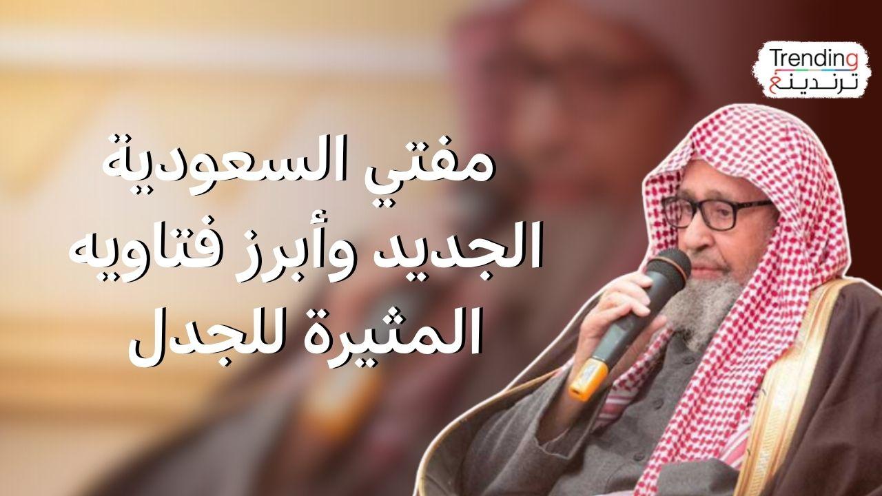 من هو مفتي السعودية الجديد وما أكثر فتاويه إثارة للجدل؟ 