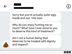 Cópia de tela de mensagens, com os seguintes dizeres em inglês:
Sorry but you're actually quite ugly. Inside and out. Vile man
Why do you enjoy hurting me so much? What have I ever done to you to deserve this kind of treatment?
Am I not a human being that deserves to be treated with dignity and respect?