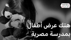 تطورات قضية هتك عرض أطفال بمدرسة بمصر ومحامي الضحايا يطالب وزارة التعليم بالتدخل لنقلهم