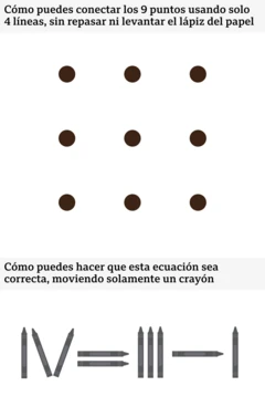 Dos acertijos: uno con 9 puntos dispuestos en una cuadrícula de 3 × 3, que pregunta "Cómo puedes conectar los 9 puntos usando solo 4 líneas, sin repasar ni levantar el lápiz del papel". El otro con crayones dispuestos de manera que forman, en números romanos: IV = III - I, y pregunta "Cómo puedes hacer que esta ecuación sea correcta, moviendo solamente un crayón.