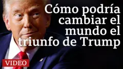 Cómo podría cambiar el mundo el triunfo de Trump