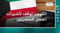 الكويت توقف تأشيرات العمل للمصريين