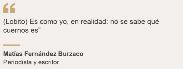 (Lobito) Es como yo, en realidad: no se sabe qué cuernos es.