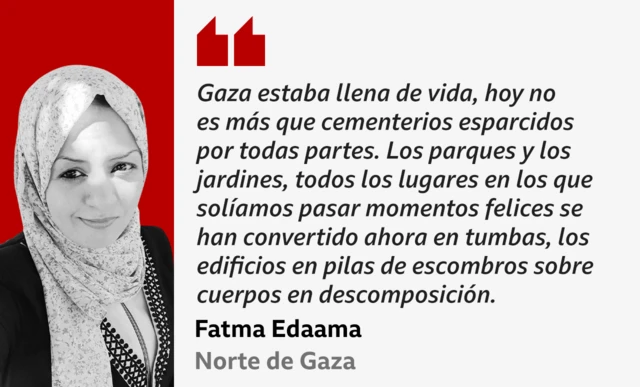 Una cita con una imagen de Fatma Edaama: "Gaza estaba llena de vida, hoy no es más que cementerios esparcidos por todas partes. Los parques y los jardines, todos los lugares en los que solíamos pasar momentos felices se han convertido ahora en tumbas, los edificios en pilas de escombros sobre cuerpos en descomposición".