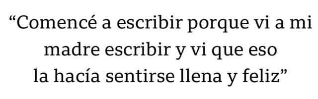Cita: "Comencé a escribir porque vi a mi madres escribir y vi que eso la hacía sentirse llena y feliz"
