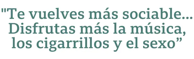 Cita: "Te vuelves más sociable... Disfrutas más la música, los cigarrillos y el sexo".
