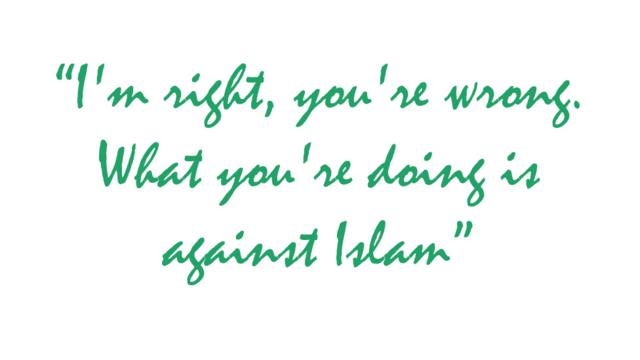 Quote: "I'm right, you're wrong. What you're doing is against Islam"
