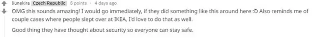Reddit post: OMG this sounds amazing! I would go immediately, if they did something like this around here. Reminds me of a couple of cases where people slept over at IKEA. I'd love to do that. Good thing they have though about security so everyone can stay safe.