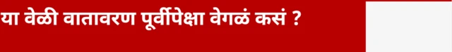 या वेळी वातावरण पूर्वीपेक्षा वेगळं कसं ?