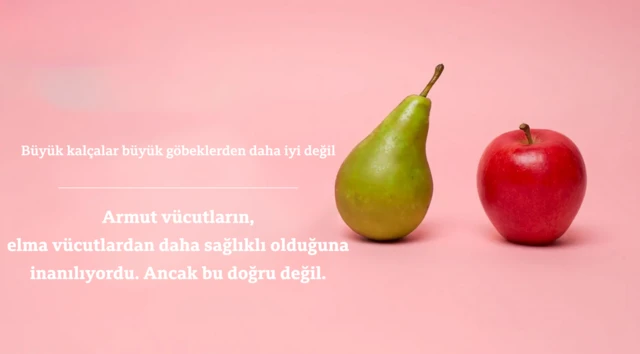 Bir elmayla armutun olduğu fotoğrafta, "Büyük kalçalar büyük göbeklerden daha iyi değildir. Bilim adamları bir zamanlar armut şeklindeki vücutların elma şeklindeki vücutlardan daha sağlıklı olduğunu düşünüyorlardı, ancak bu doğru değil." yazıyor.
