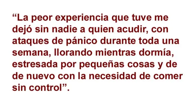 La peor experiencia que tuve me dejó sin nadie a quien acudir con ataques de pánico durante toda una semana, llorando mientras dormía y estresada por pequeñas cosas. Y de nuevo con un problema de comer sin control.