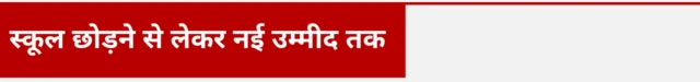 स्कूल छोड़ने से लेकर नई उम्मीद तक