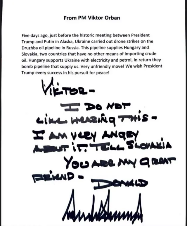 На білому аркуші надрукований текст із підписом "From PM Viktor Orban" англійською мовою. Нижче, поверх друкованого тексту, чорним маркером зроблено рукописний допис із підписом "Donald".

Від прем’єр-міністра Віктора Орбана:
"П’ять днів тому, напередодні історичної зустрічі між президентом Трампом і президентом Путіним на Алясці, Україна здійснила атаки дронами на нафтопровід "Дружба" в Росії. Цей нафтопровід постачає нафту до Угорщини та Словаччини — двох країн, які не мають інших шляхів імпорту сирої нафти. Угорщина підтримує Україну електроенергією та пальним, а натомість вони бомбардують нафтопровід, що постачає нас. Дуже недружній крок! Ми бажаємо президентові Трампу успіху в його прагненні до миру!"

Рукописний текст чорним маркером від Трампа:
"Вікторе —
Мені зовсім не подобається це чути.
Я дуже злий через це.
Скажи Словаччині.
Ти мій великий друг.
— Дональд"