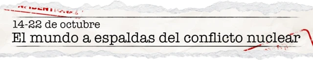 14-22 de octubre - El mundo a espaldas del conflicto nuclear