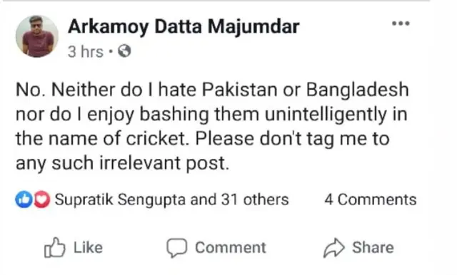 অর্কময় দত্ত মজুমদার লিখেছেন,আমি পাকিস্তান বা বাংলাদেশকে ঘৃণা করি না। ক্রিকেটের নামে বোকার মতো তাদের গালাগালি করাও পছন্দ করি না। সুতরাং এ ধরণের স্ট্যাটাসে কেউ আমাকে ট্যাগ করবেন না।