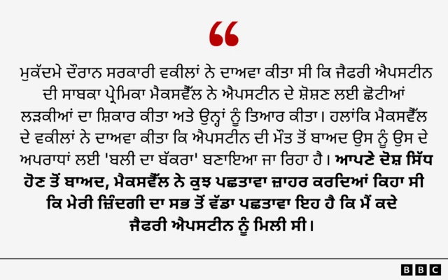 ਮੁਕੱਦਮੇ ਦੌਰਾਨ ਸਰਕਾਰੀ ਵਕੀਲਾਂ ਨੇ ਦਾਅਵਾ ਕੀਤਾ ਸੀ ਕਿ ਜੈਫਰੀ ਐਪਸਟੀਨ ਦੀ ਸਾਬਕਾ ਪ੍ਰੇਮਿਕਾ ਮੈਕਸਵੈੱਲ ਨੇ ਐਪਸਟੀਨ ਦੇ ਸ਼ੋਸ਼ਣ ਲਈ ਛੋਟੀਆਂ ਲੜਕੀਆਂ ਦਾ ਸ਼ਿਕਾਰ ਕੀਤਾ ਅਤੇ ਉਨ੍ਹਾਂ ਨੂੰ ਤਿਆਰ ਕੀਤਾ।