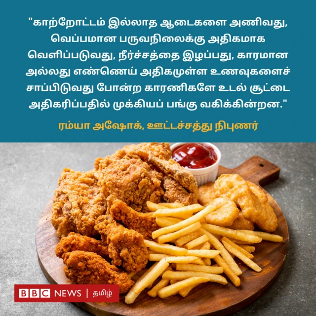 ஊட்டச்சத்து நிபுணர் ரம்யா, "காற்றோட்டம் இல்லாத ஆடைகளை அணிவது, வெப்பமான காலநிலைக்கு அதிகமாக வெளிப்படுவது, நீர்ச்சத்தை இழப்பது, காரமான அல்லது எண்ணெய் அதிகமுள்ள உணவுகளைச் சாப்பிடுவது போன்ற காரணிகளே உடல் சூட்டை அதிகரிப்பதில் முக்கியப் பங்கு வகிக்கின்றன," என்று எச்சரிக்கிறார்.