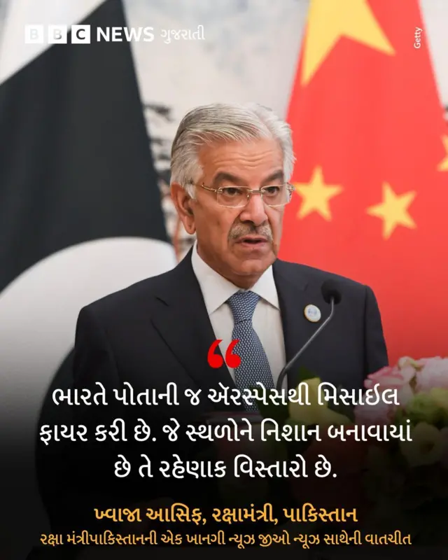 પાકિસ્તાનના રક્ષા મંત્રી ખ્વાજા આસિફે પાકિસ્તાનની એક ખાનગી ટીવી ચૅનલ જિયો ન્યૂઝ સાથે વાત કરતાં કહ્યું છે કે ભારતે પોતાની જ ઍરસ્પેસમાંથી પાકિસ્તાન પર મિસાઇલો ફાયર કરી છે.