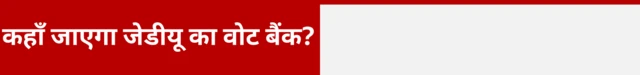 कहां जाएगा जेडीयू का वोट बैंक 