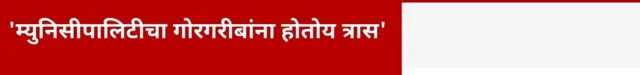 'म्युनिसीपालिटीचा गोरगरीबांना होतोय त्रास'