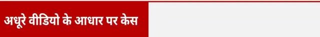 अधूरे वीडियो के आधार पर केस