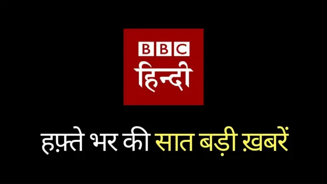 यहां देखें हफ़्ते की सात बड़ी ख़बरें
