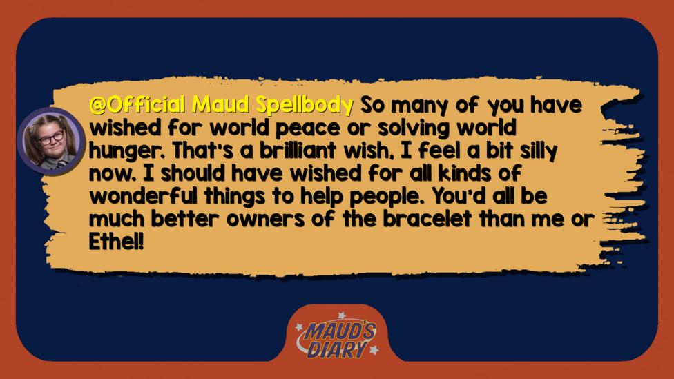 Text reads 'Official Maud Spellbody: So many of you have wished for world peace or solving world hunger. That\u2019s a brilliant wish, I feel a bit silly now. I should have wished for all kinds of wonderful things to help people. You\u2019d all be much better owners of the bracelet than me or Ethel!'