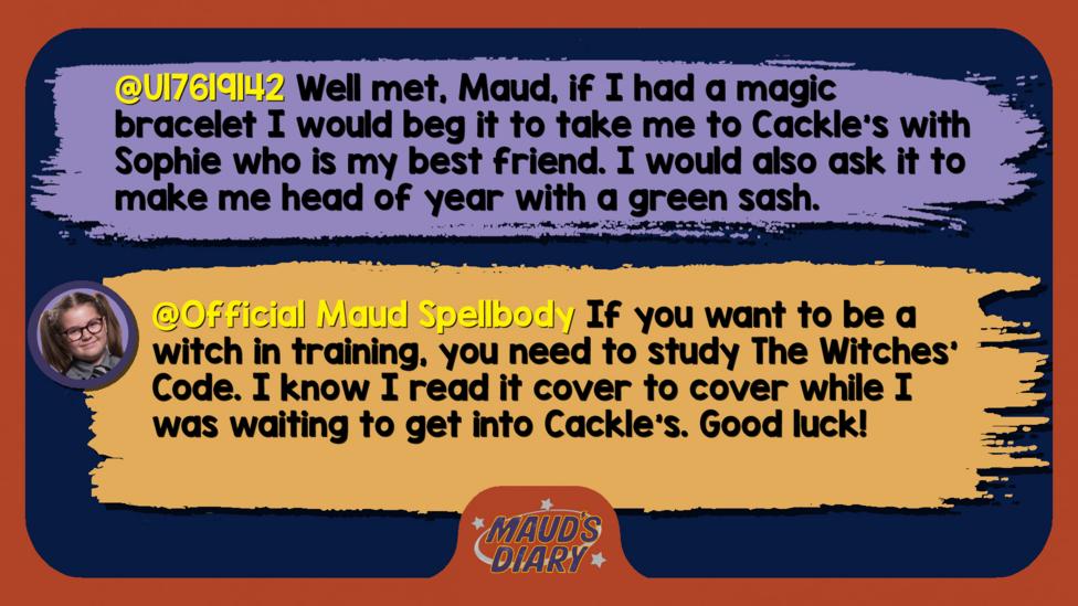 Text reads 'U17619142: Well met, Maud, if I had a magic bracelet I would beg it to take me to Cackle\u2019s with Sophie who is my best friend. I would also ask it to make me head of year with a green sash. Official Maud Spellbody: If you want to be a witch in training, you need to study The Witches\u2019 Code. I know I read it cover to cover while I was waiting to get into Cackle\u2019s. Good luck!'