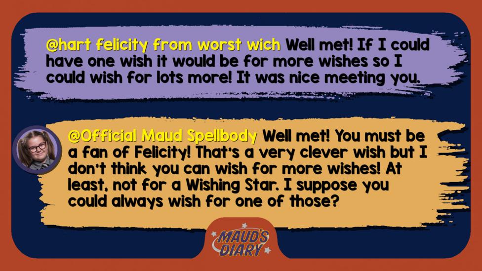 Text reads 'hart felicity from worst wich: Well met! If I could have one wish it would be for more wishes so I could wish for lots more! It was nice meeting you. Official Maud Spellbody: Well met! You must be a fan of Felicity! That\u2019s a very clever wish but I don\u2019t think you can wish for more wishes! At least, not for a Wishing Star. I suppose you could always wish for one of those?'