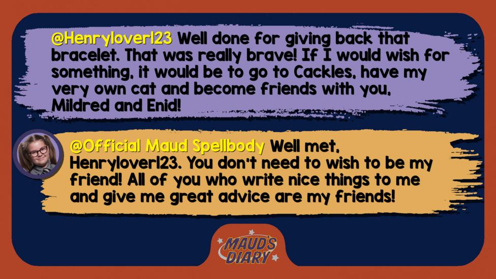 Text reads 'Henrylover123: Well done for giving back that bracelet. That was really brave! If I would wish for something, it would be to go to Cackles, have my very own cat and become friends with you, Mildred and Enid! Official Maud Spellbody: Well met, Henrylover123. You don\u2019t need to wish to be my friend! All of you who write nice things to me and give me great advice are my friends!'