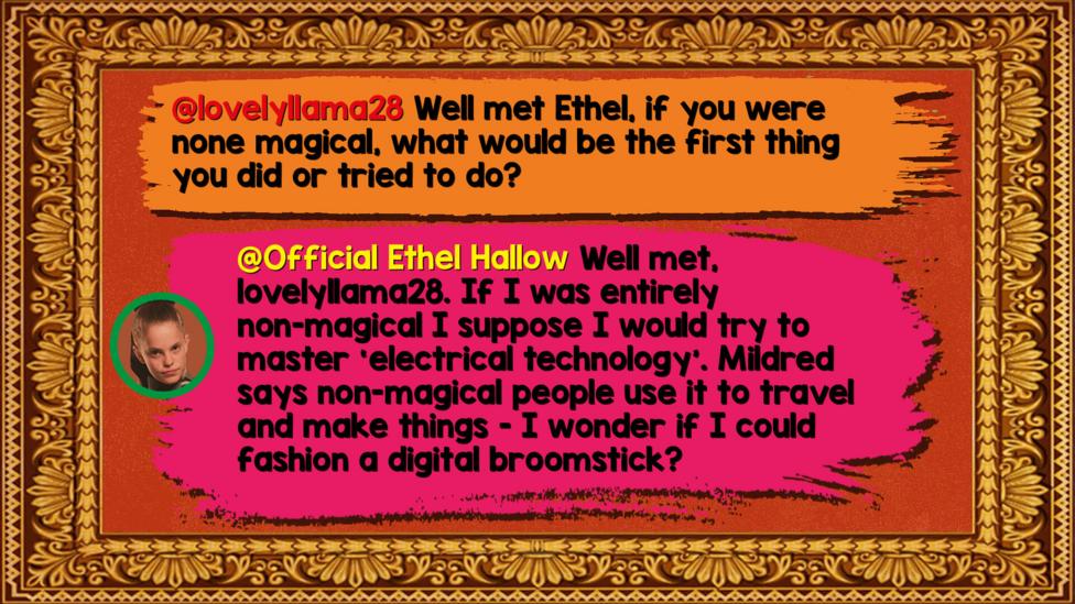 Ethel's Hallowed Halls Zapchat replies: lovelyllama28: Well met Ethel, If you were none magical, what would be the first thing you did or tried to do? Official Ethel Hallow: Well met, lovelyllama28, If I was entirely non-magical I suppose I would try to master \u2018electrical technology\u2019. Mildred says non-magical people use it to travel and make things - I wonder if I could fashion a digital broomstick?