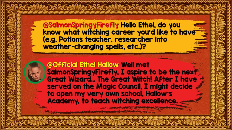 Ethel's Hallowed Halls Zapchat replies: SalmonSpringyFirefly: Hello Ethel, do you know what witching career you'd like to have (e.g. Potions teacher, researcher into weather-changing spells, etc.)? Official Ethel Hallow: Well met SalmonSpringyFirefly, I aspire to be the next Great Wizard\u2026 The Great Witch!  After I have served on the Magic Council, I might decide to open my very own school, Hallow\u2019s Academy, to teach witching excellence.