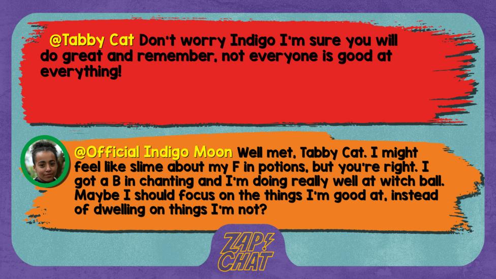 Tabby Cat comment reads Don't worry Indigo I'm sure you will do great and remember, not everyone is good at everything!  Indigo Mood reply reads Well met, Tabby Cat. I might feel like slime about my F in potions, but you\u2019re right. I got a B in chanting and I\u2019d doing really well at witch ball. Maybe I should focus on the things I\u2019m good at, instead of dwelling on things I\u2019m not?