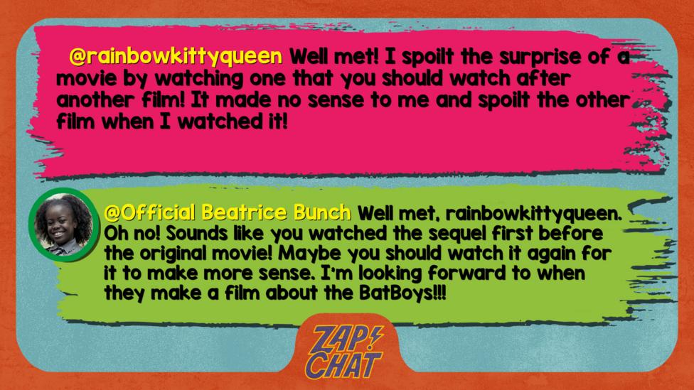 rainbowkittyqueen\u2019s comment reads  Well met! I spoilt the surprise of a movie by watching one that you should watch after another film! It made no sense to me and spoilt the other film when I watched it! Beatrice\u2019s reply reads Well met, rainbowkittyqueen. Oh no! Sounds like you watched the sequel first before the original movie! Maybe you should watch it again for it to make more sense. I\u2019m looking forward to when they make a film about the BatBoys!!!