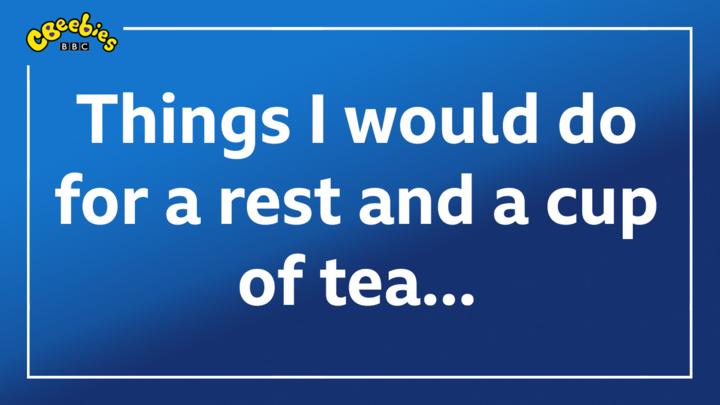 Things I would do for a rest and a cup of tea - CBeebies - BBC