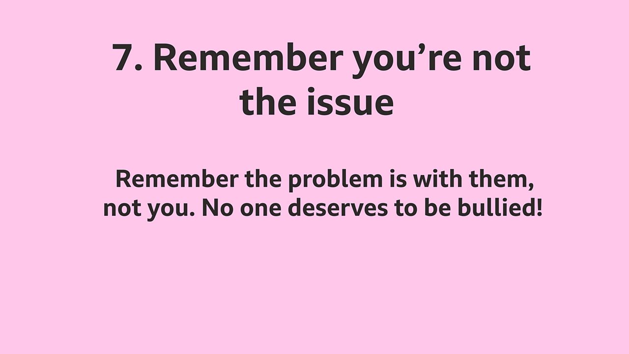 7. Remember you're not the issue: Remember the problem is with them, not you. No one deserves to be bullied!