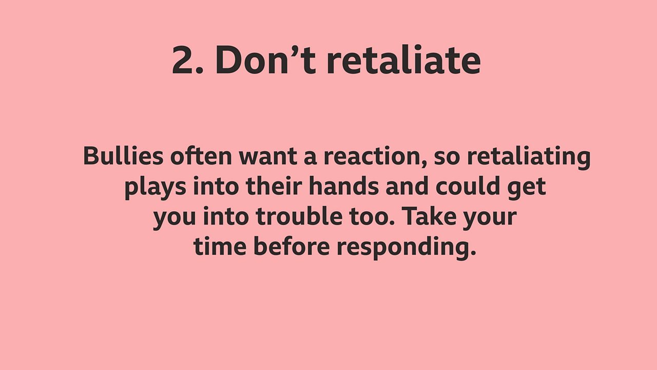 2. Don't retaliate: Bullies often want a reaction, so retaliating plays into their hands and could get you into trouble too. Take your time before responding.