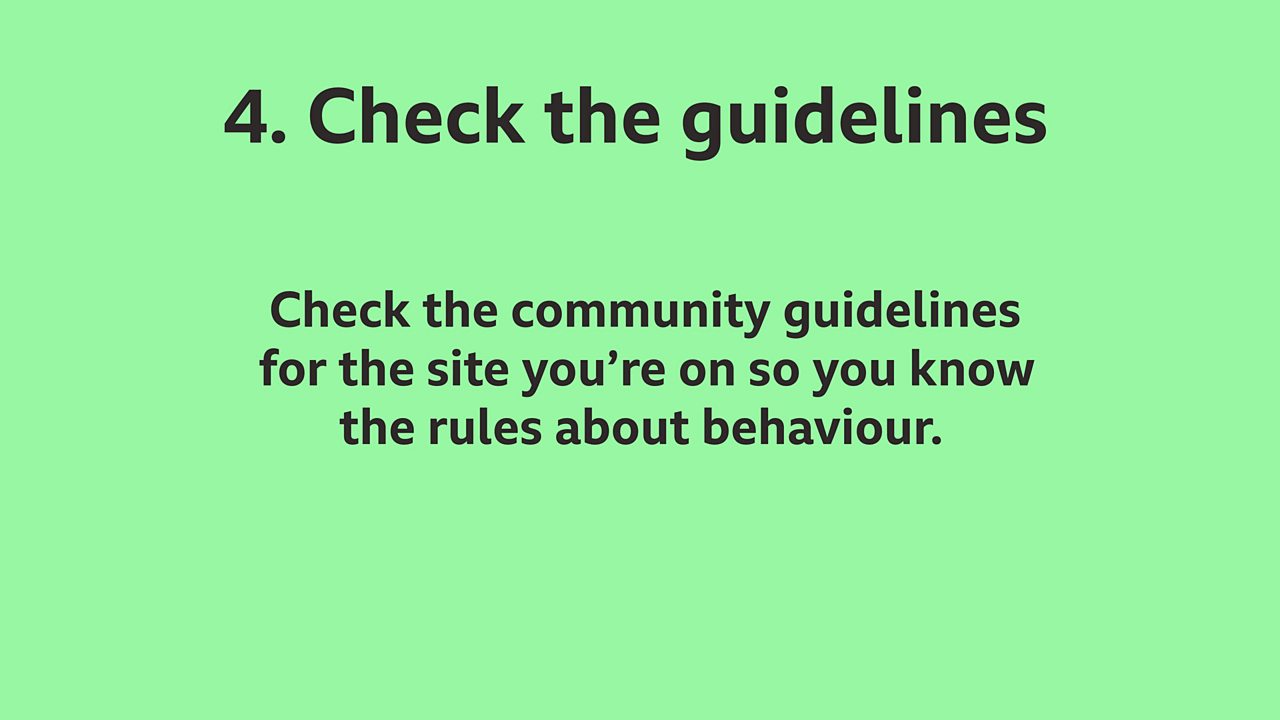 4. Check the guidelines: Check the community guidelines for the sites you're on so you know the rules about behaviour.