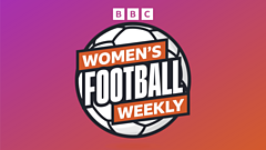 Women's Football Weekly: Thrills, Spills & BBC Expert Analysis!