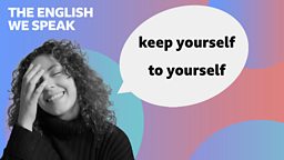 Keep yourself to yourself