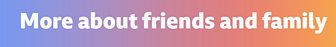 Learn more about friends and family