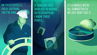 Three graphic images with text: 'On these vessels, these captains, they're king'; 'If someone was involved in making Keith disappear, I know those people..'; 'It's a world we're all connected to. We just don't see it.'